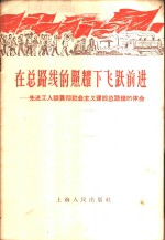 在总路线的照耀下飞跃前进  先进工人谈贯彻社会主义建设总路线的体会