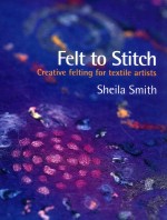 felt to stitch creative felting for textile artists