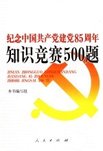 纪念中国共产党建党八十五周年知识竞赛500题