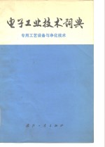 电子工业技术词典  专用工艺设备与净化技术