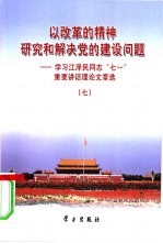 以改革的精神研究和解决党的建设问题  学习江泽民同志“七一”重要讲话理论文章选  7