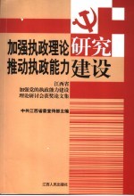 加强执政理论研究  推动执政能力建设  江西省加强党的执政能力建设理论研讨会获奖论文集