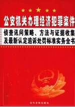 公安机关办理经济犯罪案件侦查讯问策略、方法与证据收集及最新认定追诉处罚标准实务全书  第1卷