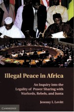 ILLEGAL PEACE IN AFRICA  AN INQUIRY INTO THE LEGALITY OF POWER SHARING WITH WARLORDS，REBELS，AND JUNT