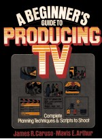 A BEGINNER'S GUIDE TO PRODUCING TV:COMPLETE PLANNING TECHNIQUES AND SCRIPTS TO SHOOT