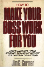 HOW TO MAKE YOUR BOSS WORK FOR YOU MORE THAN 200 HARD-HITTING STRATEGIES