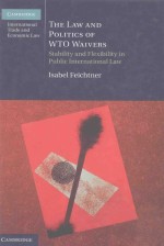 THE LAW AND POLITICS OF WTO WAIVERS STABILITY AND FLEXIBILITY IN PUBLIC INTERNATIONAL LAW