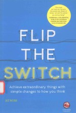 FLIP THE SWITCH ACHIEVE EXTRAORDINARY THINGS WITH SIMPLE CHANGES TO HOW YOU THINK