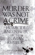 MURDER WAS NOT A CRIME  HOMICIDE AND POWER IN THE ROMAN REPUBLIC