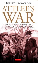 ATTLEE'S WAR  WORLD WAR II AND THE MAKING OF A LABOUR LEADER