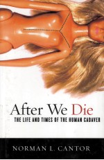 AFTER WE DIE  THE LIFE AND TIMES OF THE HUMAN CADAVER