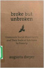 BROKE BUT UNBROKEN  GRASSROOTS SOCIAL MOVEMENTS AND THEIR RADICAL SOLUTIONS TO POVERTY