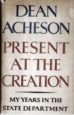 PRESENT AT THE CREATION  MY YEARS IN THE STATE DEPARTMENT