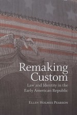 REMAKING CUSTOM  LAW AND IDENTITY IN THE EARLY AMERICAN REPUBLIC