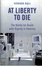 AT LIBERTY TO DIE  THE BATTLE FOR DEATH WITH DIGNITY IN AMERICA