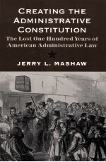 CREATING THE ADMINISTRATIVE CONSTITUTION  THE LOST ONE HUNDRED YEARS OF AMERICAN ADMINISTRATIVE LAW